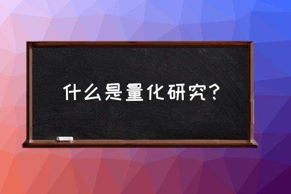 量化研究方法优缺点 什么是量化研究？