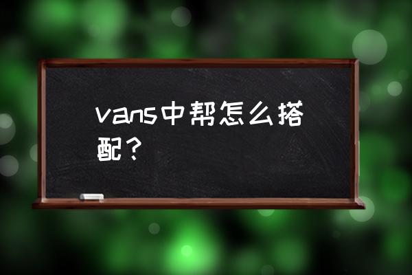 万斯怎么搭配衣服裤子 vans中帮怎么搭配？