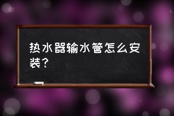 家装热水器水管安装 热水器输水管怎么安装？