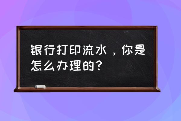 如何提高自己的银行流水 银行打印流水，你是怎么办理的？