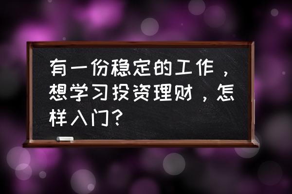 如何通过投资获得稳定的现金流 有一份稳定的工作，想学习投资理财，怎样入门？