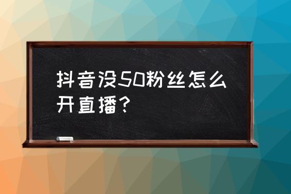 抖音粉丝达到多少才可以开直播 抖音没50粉丝怎么开直播？