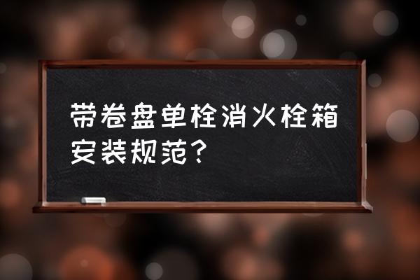 软管消火栓的正确使用方法 带卷盘单栓消火栓箱安装规范？