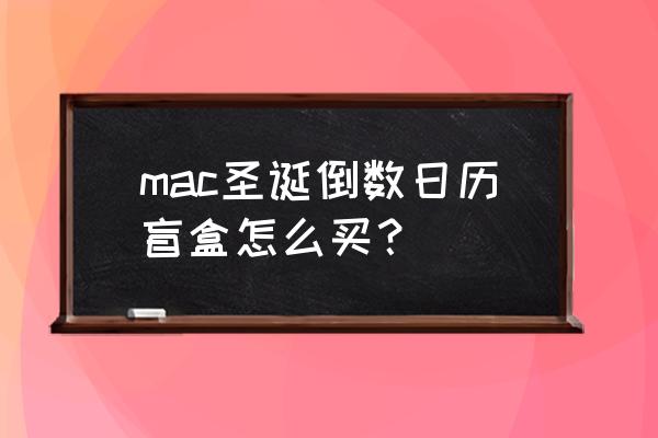 mac圣诞盲盒在哪里买 mac圣诞倒数日历盲盒怎么买？