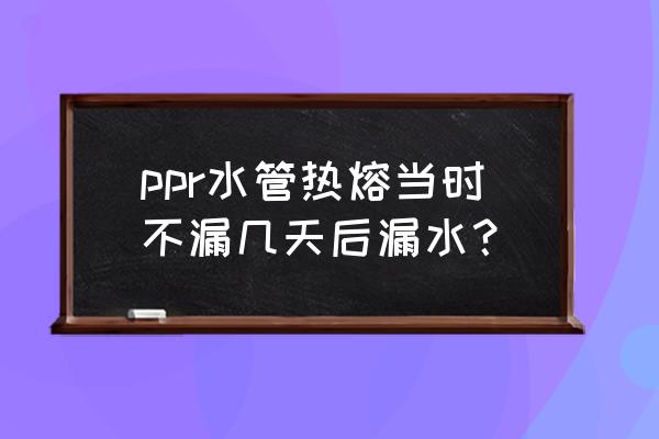 ppr管热熔怎么保证不漏水 ppr水管热熔当时不漏几天后漏水？