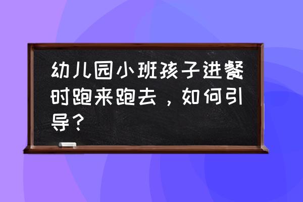 让孩子好好吃饭该怎么正确引导 幼儿园小班孩子进餐时跑来跑去，如何引导？