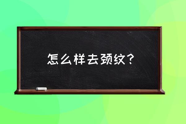 颈部除皱的正确步骤 怎么样去颈纹？