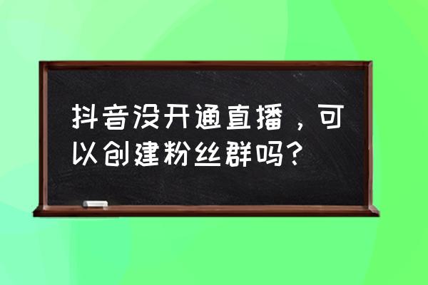 抖音粉丝群怎么设置在主页 抖音没开通直播，可以创建粉丝群吗？