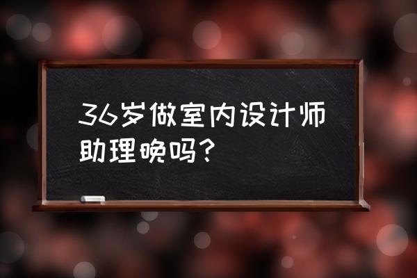 室内设计师就业不利条件有哪些 36岁做室内设计师助理晚吗？