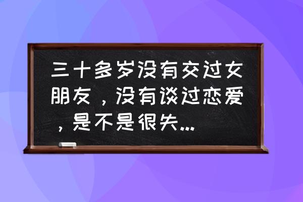 交女朋友最简单的方法 三十多岁没有交过女朋友，没有谈过恋爱，是不是很失败，怎样改变？