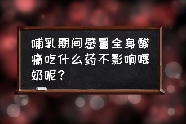 哺乳期感冒了怎么好得快点 哺乳期间感冒全身酸痛吃什么药不影响喂奶呢？