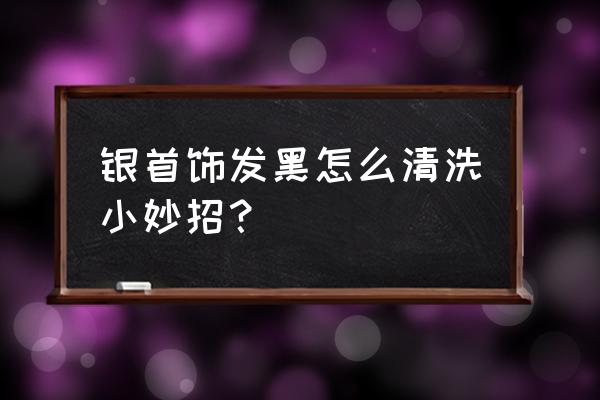 手镯变黑了怎么能把它变干净 银首饰发黑怎么清洗小妙招？