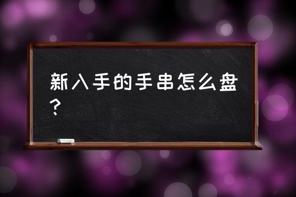 盘手串教程慢动作 新入手的手串怎么盘？