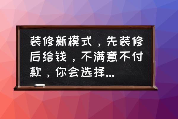 室内装修最省钱怎么装 装修新模式，先装修后给钱，不满意不付款，你会选择么，为什么？