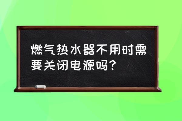 天然气热水器用完后需不需要关电 燃气热水器不用时需要关闭电源吗？