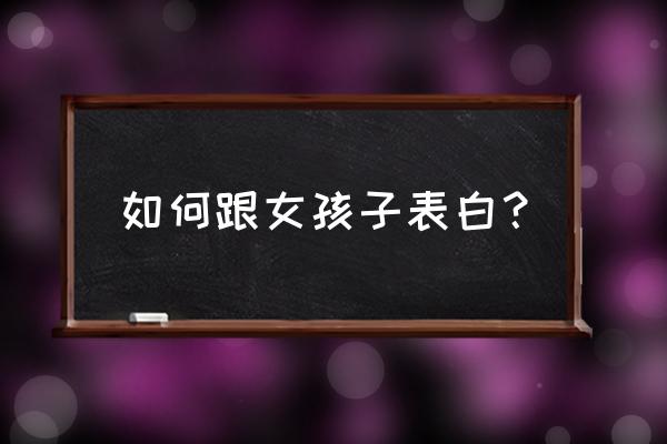 如何跟自己喜欢的女孩表白 如何跟女孩子表白？