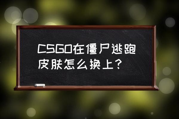 逃跑吧僵尸的食物最新版 CSGO在僵尸逃跑皮肤怎么换上？