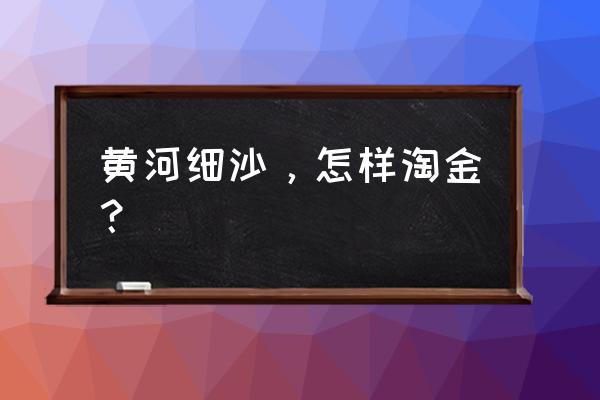 黄金投资五个步骤 黄河细沙，怎样淘金？