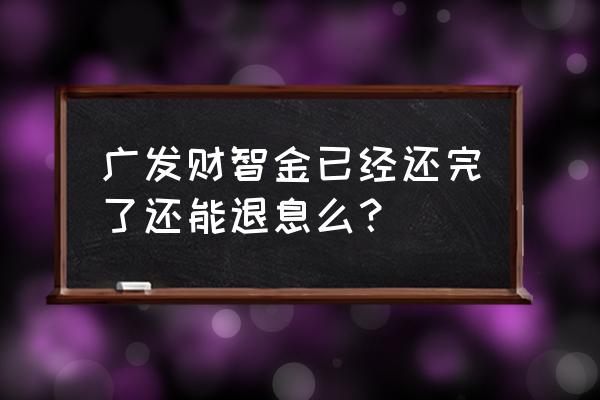 哪些人用过财智金 广发财智金已经还完了还能退息么？