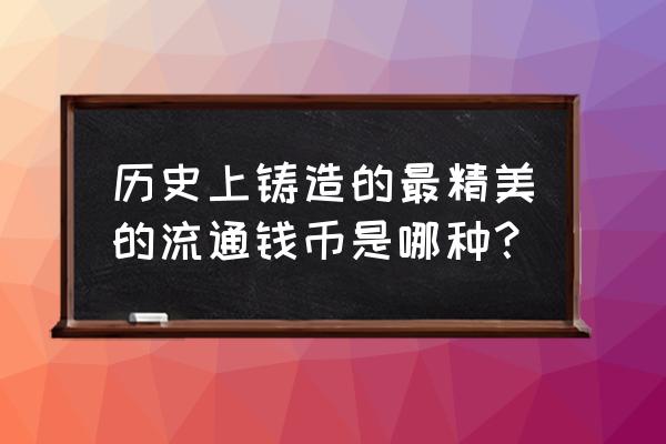 最精致的钱币排名 历史上铸造的最精美的流通钱币是哪种？