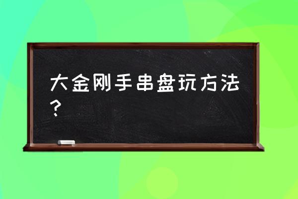 金刚菩提盘玩的技术总结新手来看 大金刚手串盘玩方法？