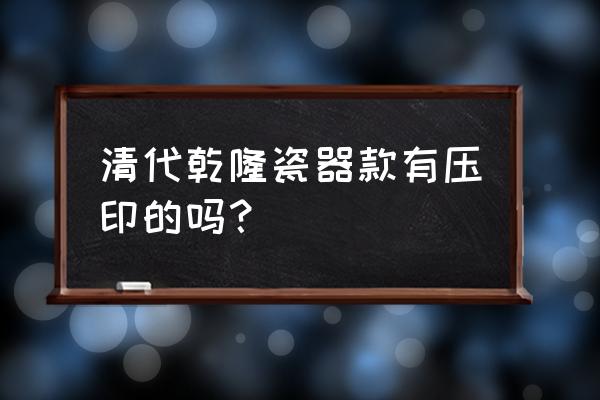 乾隆年制什么瓷器最好 清代乾隆瓷器款有压印的吗？