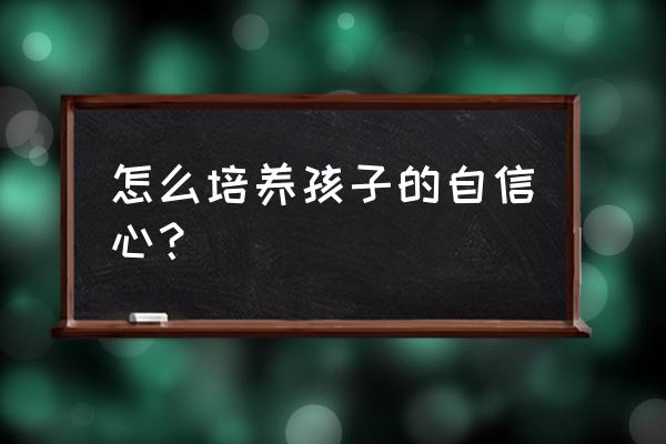 如何消除孩子的恐惧胆小 怎么培养孩子的自信心？