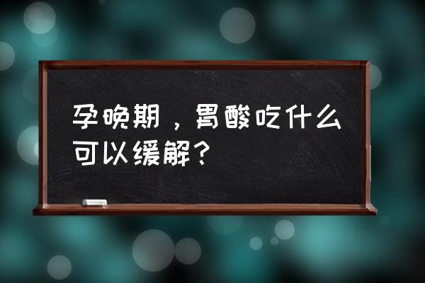 孕妇可以吃点什么碱性食物 孕晚期，胃酸吃什么可以缓解？