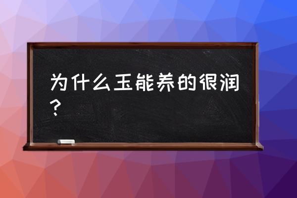 玉要怎样养才能让它水头好 为什么玉能养的很润？