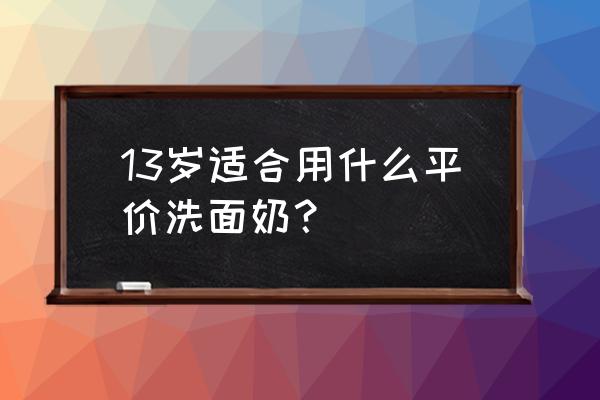 平价好用的洗面奶正品推荐 13岁适合用什么平价洗面奶？