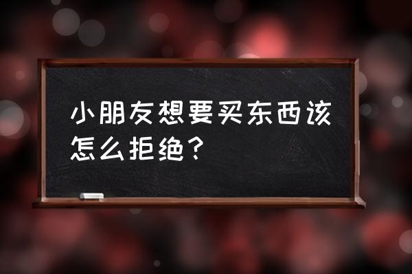 怎么拒绝孩子要买零食 小朋友想要买东西该怎么拒绝？