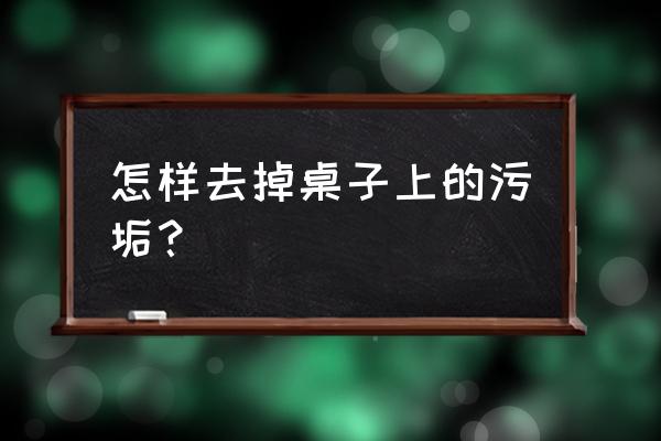 桌子怎么擦灰少 怎样去掉桌子上的污垢？