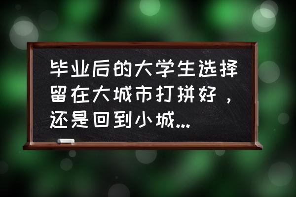 到底是选择爱情还是选择现实 毕业后的大学生选择留在大城市打拼好，还是回到小城市工作好？