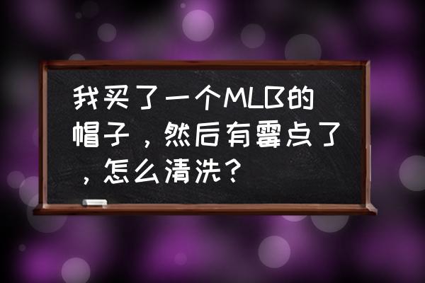 mlb帽子为什么不能洗 我买了一个MLB的帽子，然后有霉点了，怎么清洗？