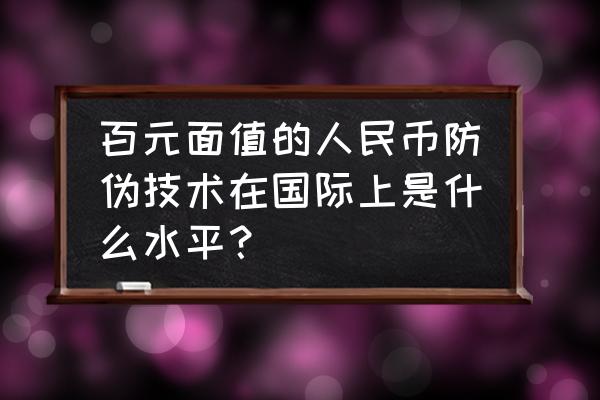 人民币防伪技术有几种鉴别方法 百元面值的人民币防伪技术在国际上是什么水平？