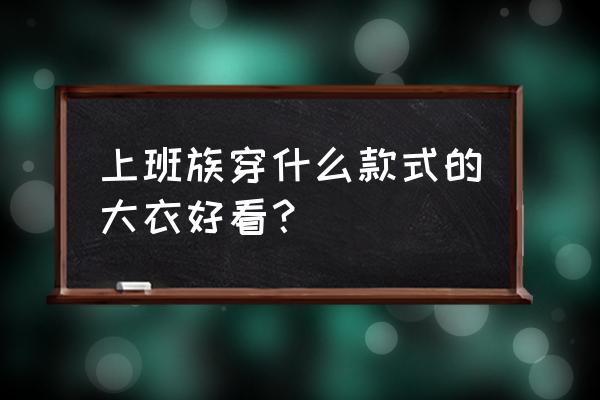 圆领双排扣大衣怎么搭配才好看 上班族穿什么款式的大衣好看？