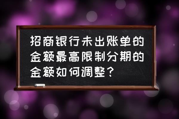 招商银行怎么改账单划算 招商银行未出账单的金额最高限制分期的金额如何调整？