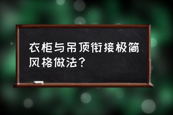 极简衣橱怎么搭配好看 衣柜与吊顶衔接极简风格做法？