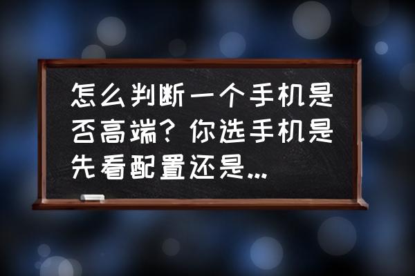 品牌建设的三个阶段你知道几个 怎么判断一个手机是否高端？你选手机是先看配置还是先看品牌？