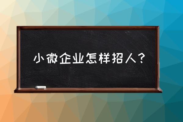 小微企业人力资源培训的内容 小微企业怎样招人？