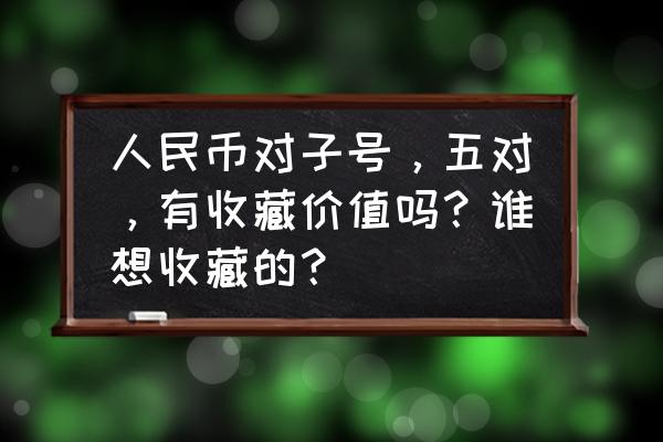 第5套人民币同号钞珍藏册价格表 人民币对子号，五对，有收藏价值吗？谁想收藏的？