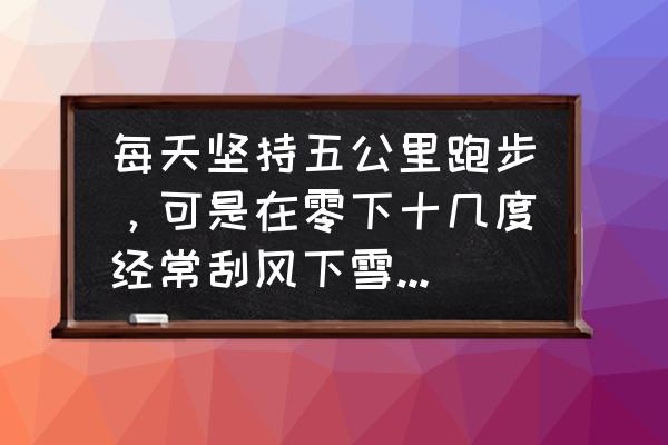 冬天天冷出门怎么防护 每天坚持五公里跑步，可是在零下十几度经常刮风下雪的冬天是怎么跑的？