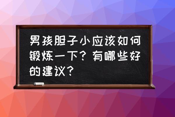 孩子没胆量但总惹事该怎么办 男孩胆子小应该如何锻炼一下？有哪些好的建议？