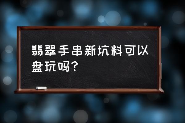 翡翠新坑的缺点 翡翠手串新坑料可以盘玩吗？