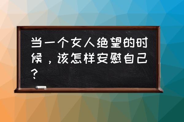 女生很痛苦怎么安慰 当一个女人绝望的时候，该怎样安慰自己？