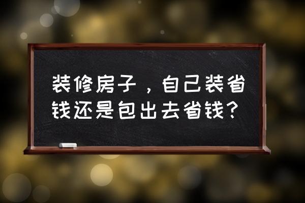 怎样装修房子好看省钱 装修房子，自己装省钱还是包出去省钱？