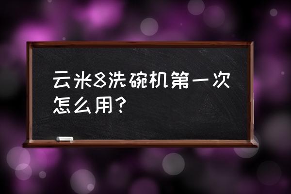 洗碗机筷子应该怎么摆放 云米8洗碗机第一次怎么用？