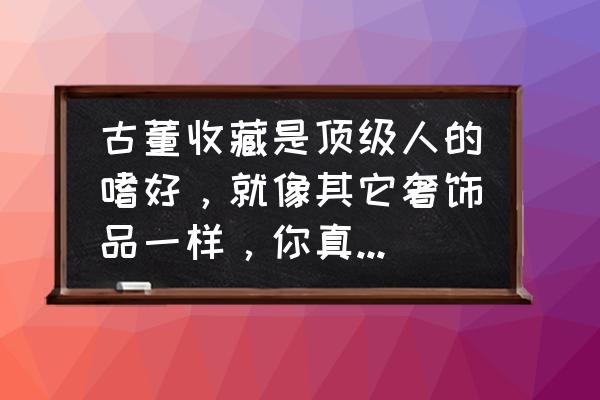 真正的智慧是懂得收藏 古董收藏是顶级人的嗜好，就像其它奢饰品一样，你真的了解吗？