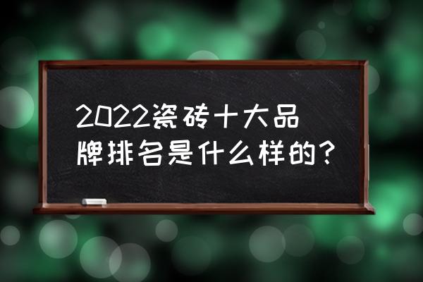 瓷砖排名十大品牌 2022瓷砖十大品牌排名是什么样的？