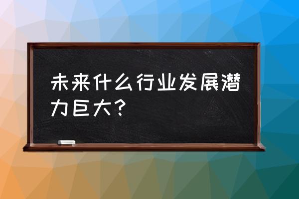 怎么能看到各个行业市场数据 未来什么行业发展潜力巨大？